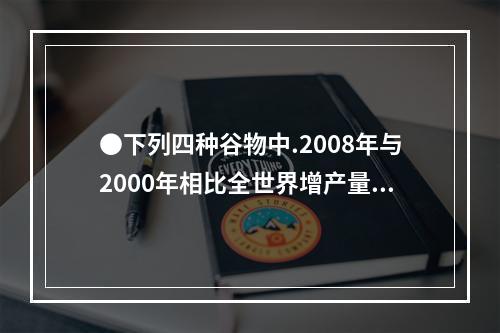 ●下列四种谷物中.2008年与2000年相比全世界增产量最多