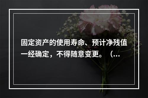 固定资产的使用寿命、预计净残值一经确定，不得随意变更。（　　