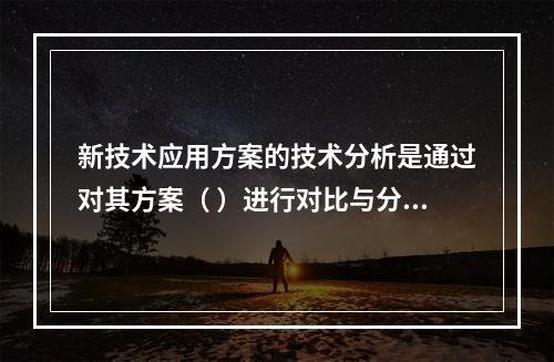 新技术应用方案的技术分析是通过对其方案（ ）进行对比与分析来