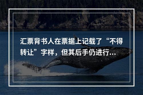 汇票背书人在票据上记载了“不得转让”字样，但其后手仍进行了背