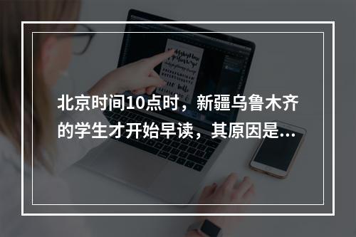 北京时间10点时，新疆乌鲁木齐的学生才开始早读，其原因是()