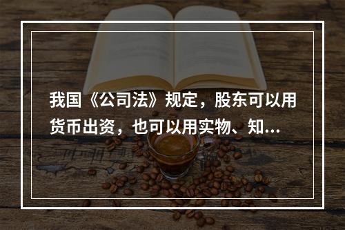 我国《公司法》规定，股东可以用货币出资，也可以用实物、知识产