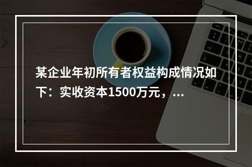 某企业年初所有者权益构成情况如下：实收资本1500万元，资本