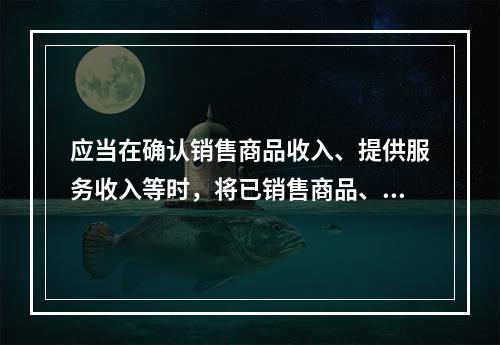 应当在确认销售商品收入、提供服务收入等时，将已销售商品、已提