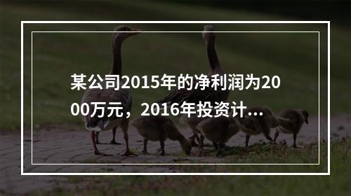 某公司2015年的净利润为2000万元，2016年投资计划需