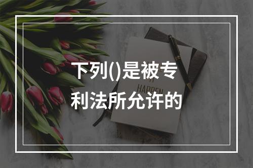 下列()是被专利法所允许的