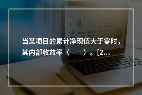 当某项目的累计净现值大于零时，其内部收益率（　　）。[201