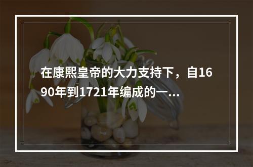 在康熙皇帝的大力支持下，自1690年到1721年编成的一部介