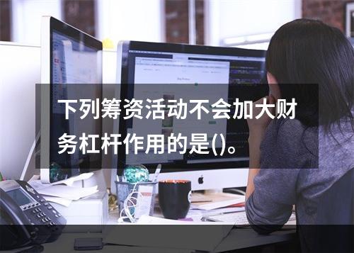 下列筹资活动不会加大财务杠杆作用的是()。