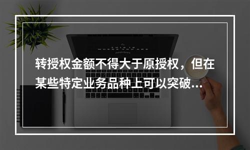 转授权金额不得大于原授权，但在某些特定业务品种上可以突破。（