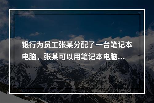 银行为员工张某分配了一台笔记本电脑。张某可以用笔记本电脑安装