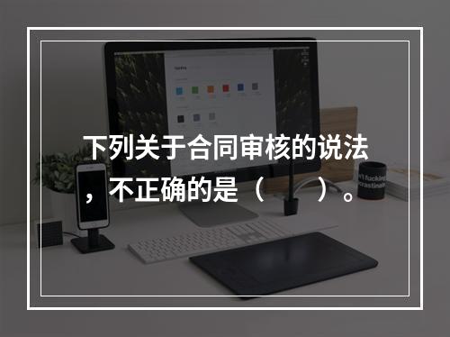 下列关于合同审核的说法，不正确的是（　　）。