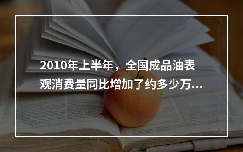 2010年上半年，全国成品油表观消费量同比增加了约多少万吨？