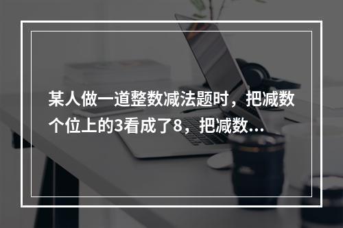 某人做一道整数减法题时，把减数个位上的3看成了8，把减数十位