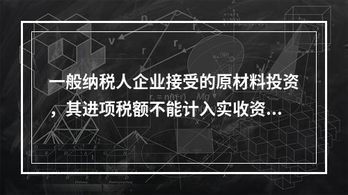 一般纳税人企业接受的原材料投资，其进项税额不能计入实收资本。