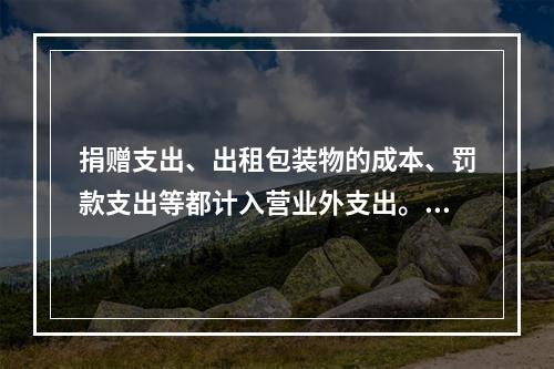 捐赠支出、出租包装物的成本、罚款支出等都计入营业外支出。（　