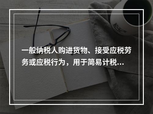 一般纳税人购进货物、接受应税劳务或应税行为，用于简易计税方法