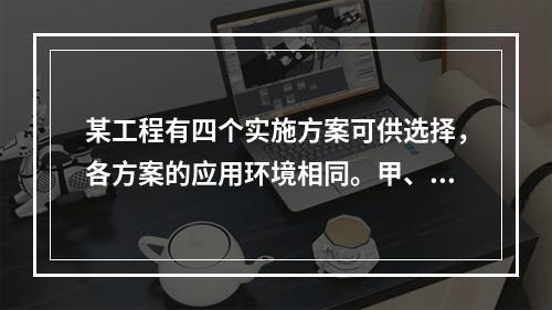 某工程有四个实施方案可供选择，各方案的应用环境相同。甲、乙、