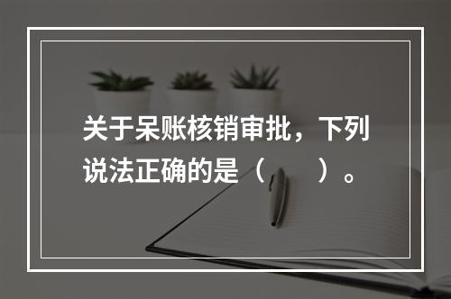 关于呆账核销审批，下列说法正确的是（　　）。