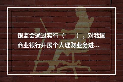 银监会通过实行（　　），对我国商业银行开展个人理财业务进行监