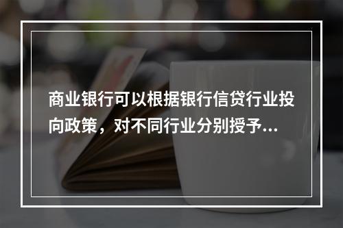 商业银行可以根据银行信贷行业投向政策，对不同行业分别授予不同