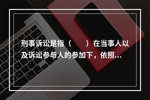 刑事诉讼是指（　　）在当事人以及诉讼参与人的参加下，依照法定