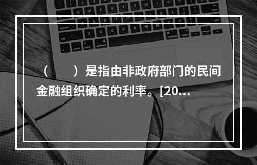 （　　）是指由非政府部门的民间金融组织确定的利率。[2009