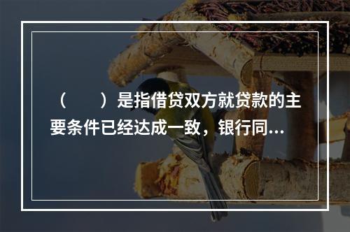 （　　）是指借贷双方就贷款的主要条件已经达成一致，银行同意在