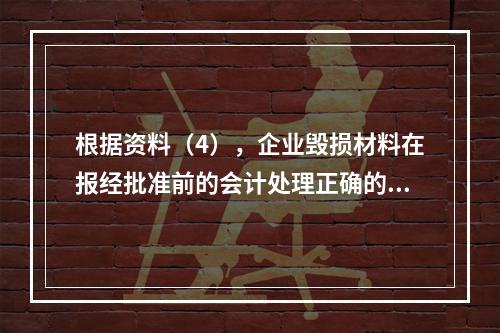 根据资料（4），企业毁损材料在报经批准前的会计处理正确的是（