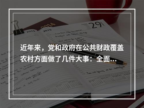 近年来，党和政府在公共财政覆盖农村方面做了几件大事：全面取消