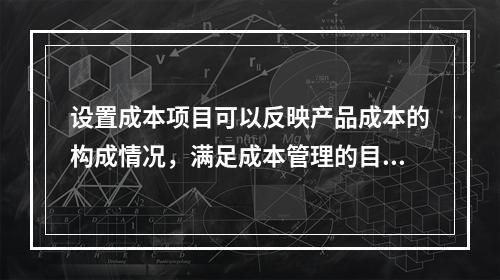 设置成本项目可以反映产品成本的构成情况，满足成本管理的目的和