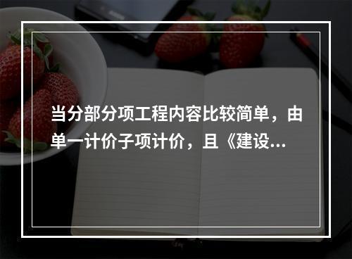 当分部分项工程内容比较简单，由单一计价子项计价，且《建设工程