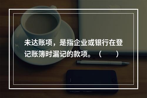 未达账项，是指企业或银行在登记账簿时漏记的款项。（　　）