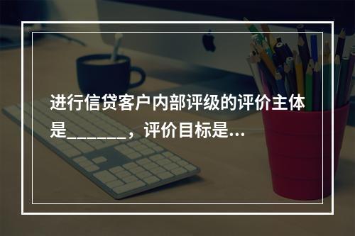 进行信贷客户内部评级的评价主体是______，评价目标是__