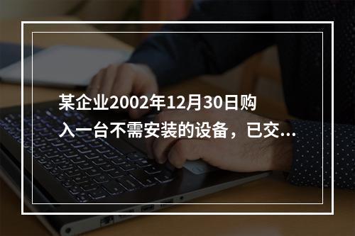 某企业2002年12月30日购入一台不需安装的设备，已交付生