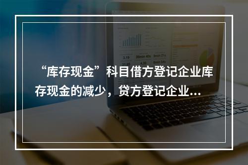 “库存现金”科目借方登记企业库存现金的减少，贷方登记企业库存