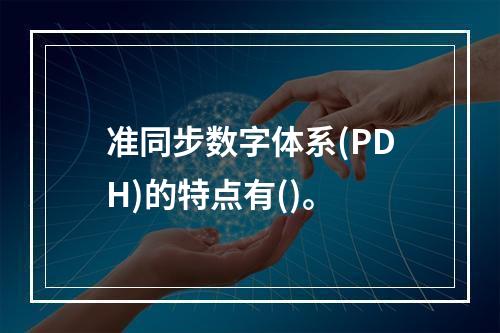 准同步数字体系(PDH)的特点有()。