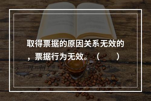 取得票据的原因关系无效的，票据行为无效。（　　）