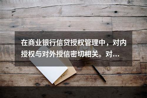 在商业银行信贷授权管理中，对内授权与对外授信密切相关。对内合