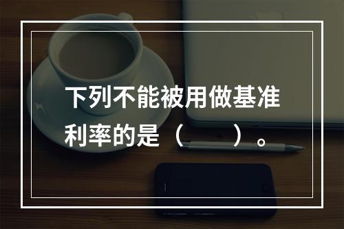 下列不能被用做基准利率的是（　　）。