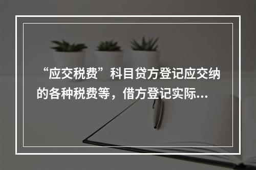 “应交税费”科目贷方登记应交纳的各种税费等，借方登记实际交纳