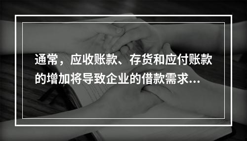 通常，应收账款、存货和应付账款的增加将导致企业的借款需求。（