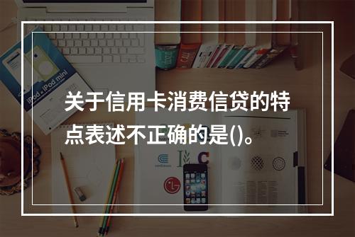 关于信用卡消费信贷的特点表述不正确的是()。