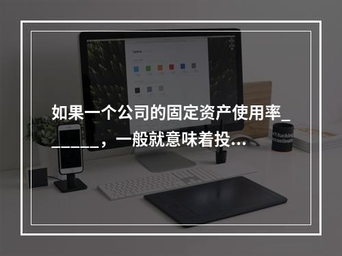 如果一个公司的固定资产使用率______，一般就意味着投资和