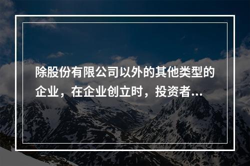 除股份有限公司以外的其他类型的企业，在企业创立时，投资者认缴