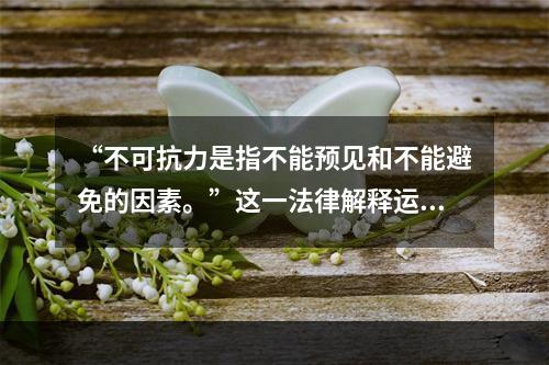 “不可抗力是指不能预见和不能避免的因素。”这一法律解释运用的