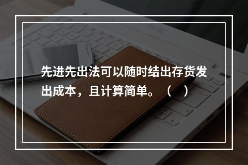 先进先出法可以随时结出存货发出成本，且计算简单。（　）