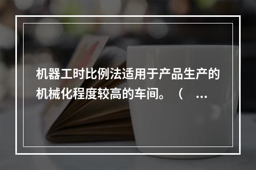 机器工时比例法适用于产品生产的机械化程度较高的车间。（　　）