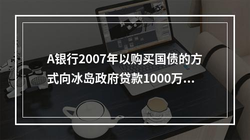 A银行2007年以购买国债的方式向冰岛政府贷款1000万欧元