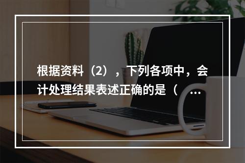 根据资料（2），下列各项中，会计处理结果表述正确的是（　）。